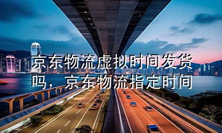 京东物流虚拟时间发货吗，京东物流指定时间