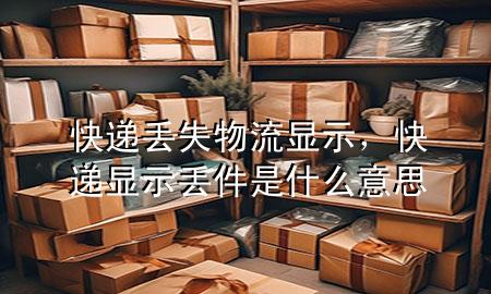 快递丢失 物流显示,快递显示丢件是什么意思