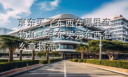 京东买了东西在哪里查物流(京东买完东西怎么查物流)