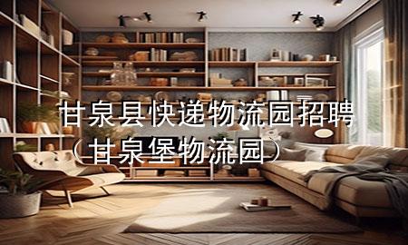 甘泉县快递物流园招聘(甘泉堡物流园)