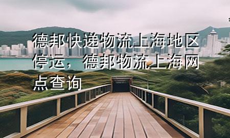 德邦快递物流上海地区停运,德邦物流上海网点查询