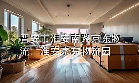 晋安市淮安南路京东物流,淮安京东物流园