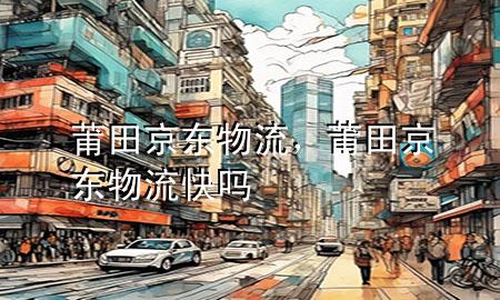 莆田京东物流,莆田京东物流快吗