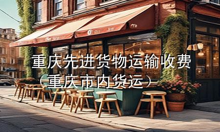 重庆先进货物运输收费（重庆市内货运）