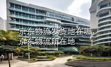 京东物流发货地在哪,京东物流所在地