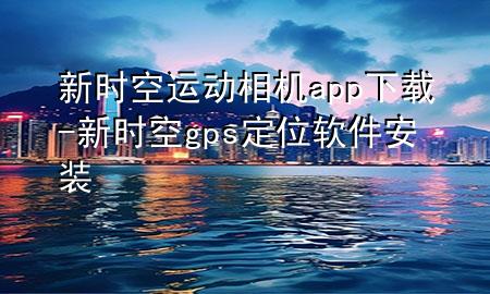 新时空运动相机app下载-新时空gps定位软件安装