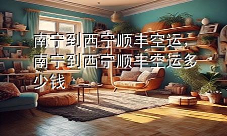 南宁到西宁顺丰空运,南宁到西宁顺丰空运多少钱