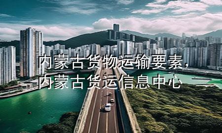 内蒙古货物运输要素，内蒙古货运信息中心