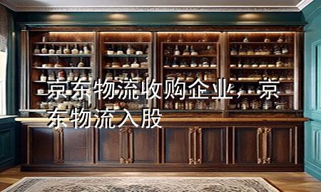 京东物流收购企业,京东物流入股
