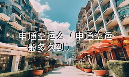 申通空运么(申通空运一般多久到)
