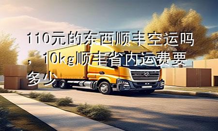 110元的东西顺丰空运吗,10kg顺丰省内运费要多少