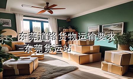 东莞道路货物运输要求-东莞货运站
