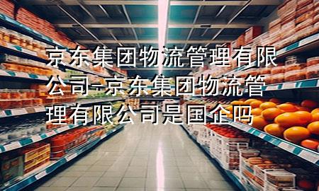 京东集团物流管理有限公司-京东集团物流管理有限公司是国企吗