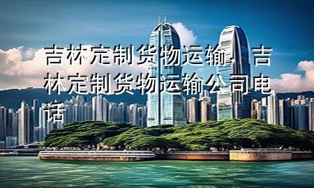吉林定制货物运输,吉林定制货物运输公司电话