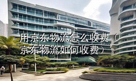 用京东物流怎么收费(京东物流如何收费)