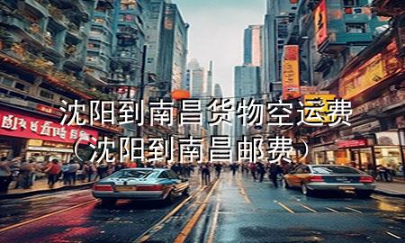 沈阳到南昌货物空运费(沈阳到南昌邮费)
