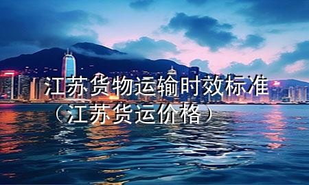 江苏货物运输时效标准(江苏货运价格)