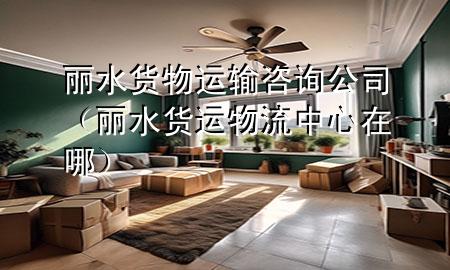 丽水货物运输咨询公司(丽水货运物流中心在哪)