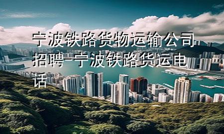 宁波铁路货物运输公司招聘-宁波铁路货运电话