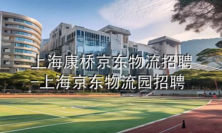 上海康桥京东物流招聘-上海京东物流园招聘
