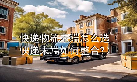 快递物流末端怎么选(快递末端如何整合?)