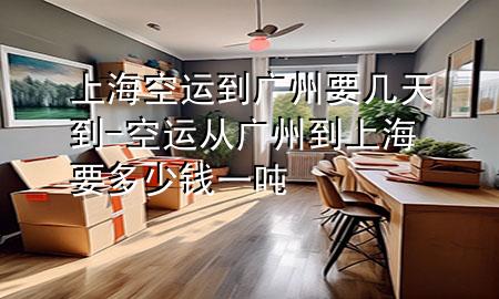 上海空运到广州要几天到-空运从广州到上海要多少钱一吨