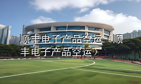 顺丰 电子产品 空运(顺丰电子产品空运)