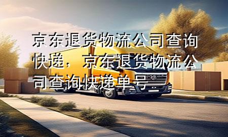 京东退货物流公司查询快递,京东退货物流公司查询快递单号