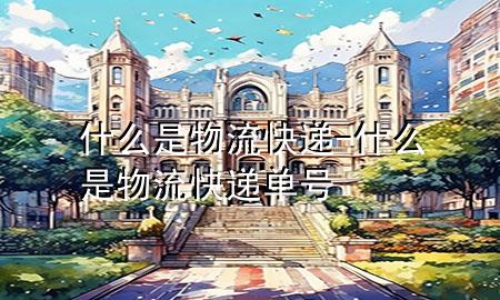 什么是物流快递-什么是物流快递单号
