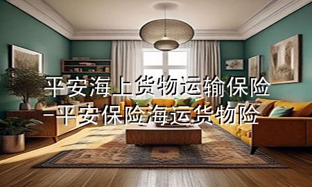 平安海上货物运输保险-平安保险海运货物险