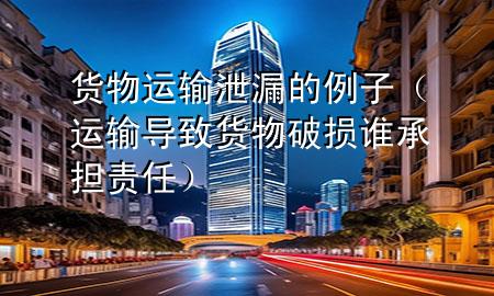 货物运输泄漏的例子(运输导致货物破损谁承担责任)