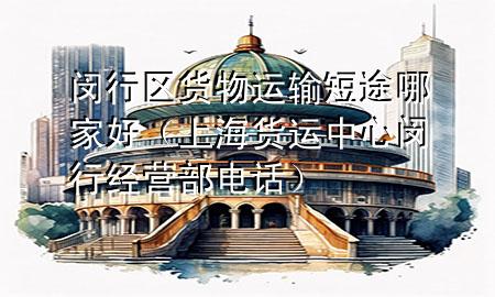 闵行区货物运输短途哪家好(上海货运中心闵行经营部电话)