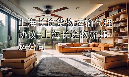 上海长途货物运输代理协议-上海长途物流托运公司