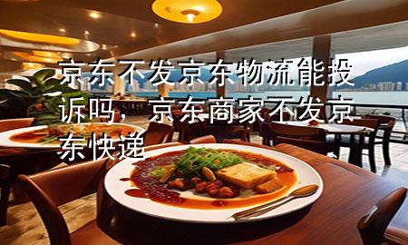 京东不发京东物流能投诉吗,京东商家不发京东快递