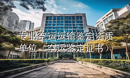 专业空运运输鉴定资质单位（空运鉴定证书）