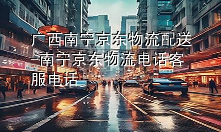 广西南宁京东物流配送-南宁京东物流电话客服电话