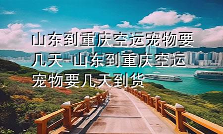 山东到重庆空运宠物要几天-山东到重庆空运宠物要几天到货