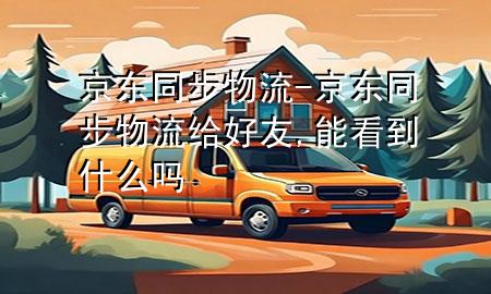 京东同步物流-京东同步物流给好友,能看到什么吗
