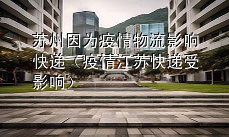 苏州因为疫情物流影响快递(疫情江苏快递受影响)