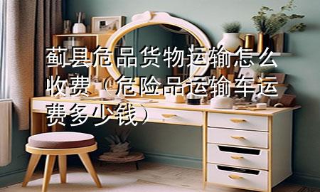蓟县危品货物运输怎么收费(危险品运输车运费多少钱)