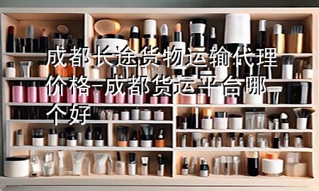 成都长途货物运输代理价格-成都货运平台哪个好