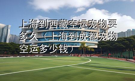 上海到西藏空运宠物要多久（上海到成都宠物空运多少钱）
