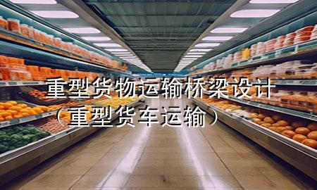 重型货物运输桥梁设计（重型货车运输）