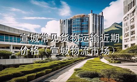 宣城常见货物运输近期价格(宣城物流市场)