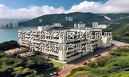 京东物流有区块链吗吗,京东物流产业链