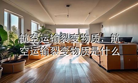 航空运输裂变物质,航空运输裂变物质是什么
