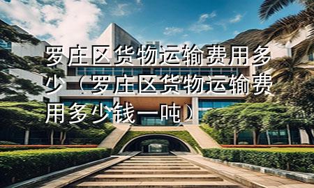 罗庄区货物运输费用多少(罗庄区货物运输费用多少钱一吨)