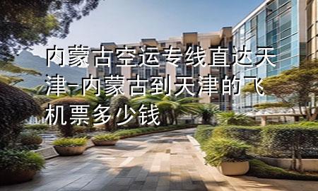 内蒙古空运专线直达天津-内蒙古到天津的飞机票多少钱