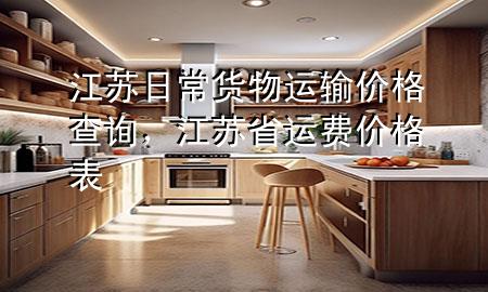 江苏日常货物运输价格查询,江苏省运费价格表