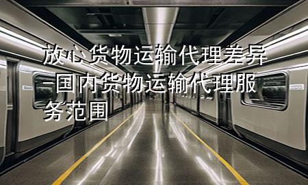 放心货物运输代理差异-国内货物运输代理服务范围